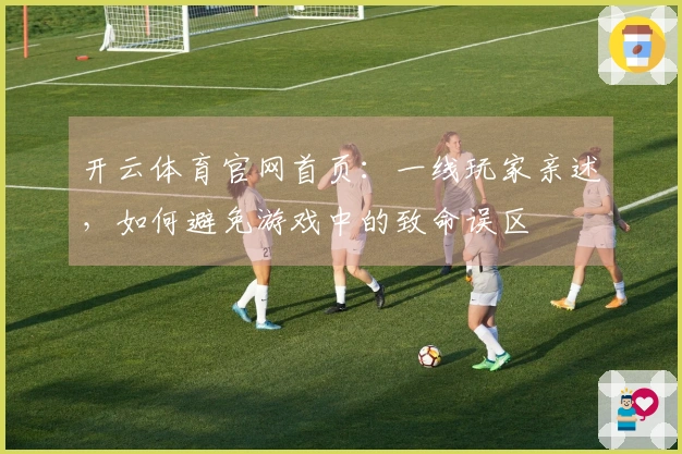 开云体育官网首页：一线玩家亲述，如何避免游戏中的致命误区