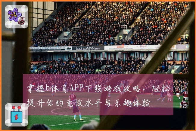 掌握b体育APP下载游戏攻略，轻松提升你的竞技水平与乐趣体验