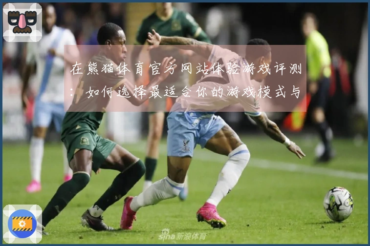在熊猫体育官方网站体验游戏评测：如何选择最适合你的游戏模式与策略