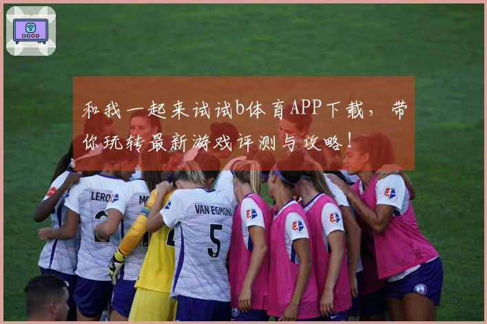 和我一起来试试b体育APP下载，带你玩转最新游戏评测与攻略！