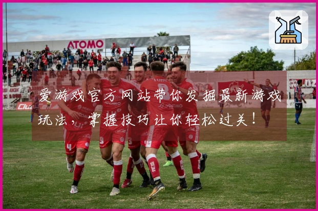 爱游戏官方网站带你发掘最新游戏玩法，掌握技巧让你轻松过关！