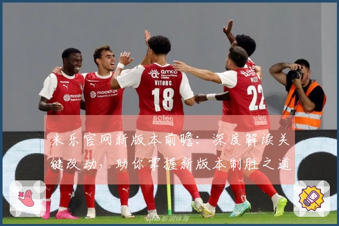 米乐官网新版本前瞻：深度解读关键改动，助你掌握新版本制胜之道
