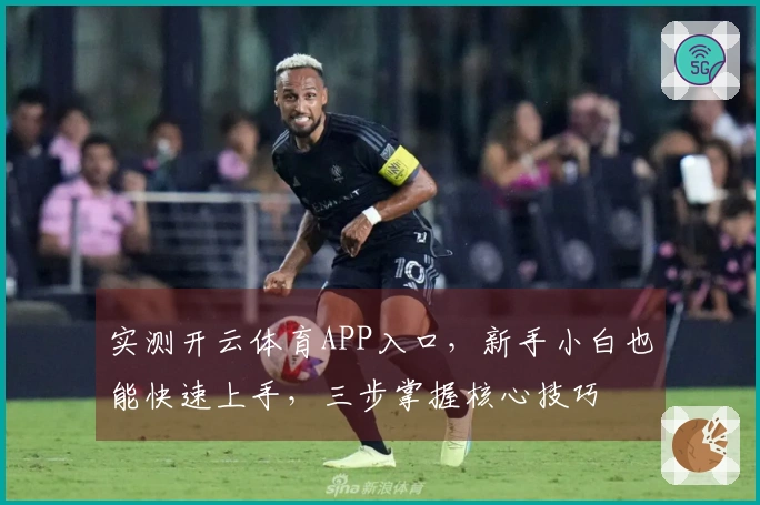 实测开云体育APP入口，新手小白也能快速上手，三步掌握核心技巧
