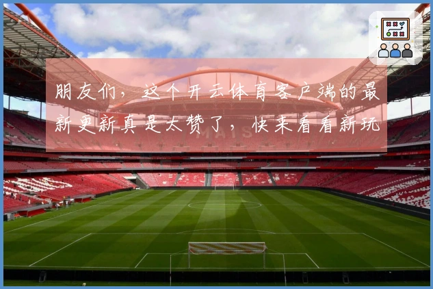 朋友们，这个开云体育客户端的最新更新真是太赞了，快来看看新玩法和技巧！