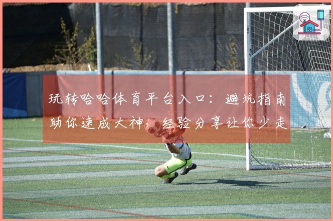 玩转哈哈体育平台入口：避坑指南助你速成大神，经验分享让你少走弯路