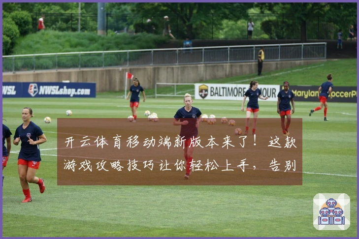 开云体育移动端新版本来了！这款游戏攻略技巧让你轻松上手，告别卡顿烦恼！