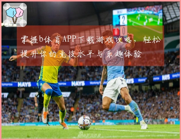 掌握b体育APP下载游戏攻略，轻松提升你的竞技水平与乐趣体验