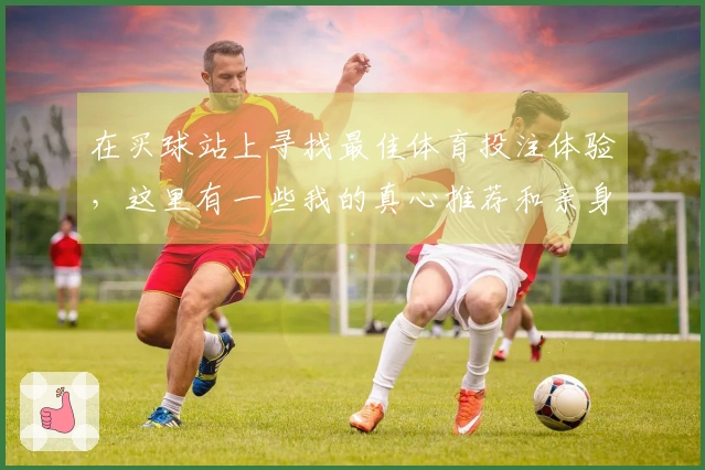 在买球站上寻找最佳体育投注体验，这里有一些我的真心推荐和亲身测试的秘密技巧！