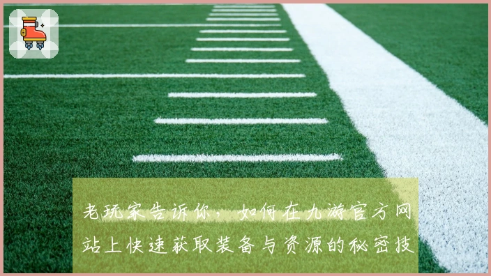 老玩家告诉你，如何在九游官方网站上快速获取装备与资源的秘密技巧