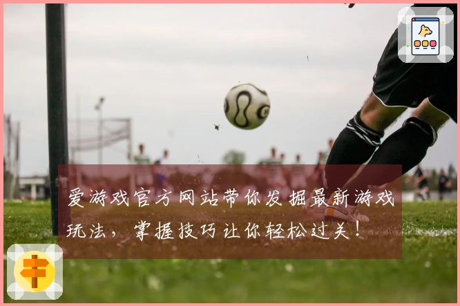 爱游戏官方网站带你发掘最新游戏玩法，掌握技巧让你轻松过关！
