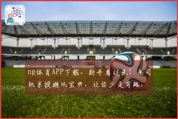 ng体育APP下载，新手看过来！老司机亲授避坑宝典，让你少走弯路，畅玩无忧！