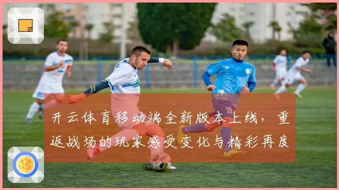 开云体育移动端全新版本上线，重返战场的玩家感受变化与精彩再度升级