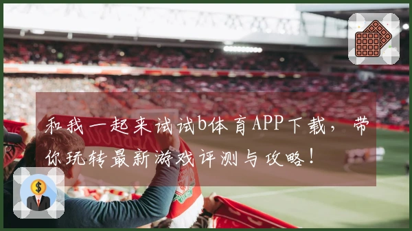 和我一起来试试b体育APP下载，带你玩转最新游戏评测与攻略！