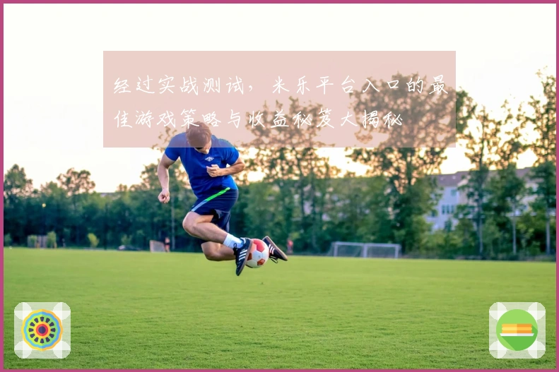 经过实战测试，米乐平台入口的最佳游戏策略与收益秘笈大揭秘