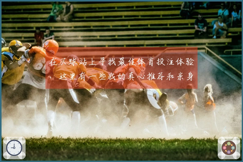 在买球站上寻找最佳体育投注体验，这里有一些我的真心推荐和亲身测试的秘密技巧！