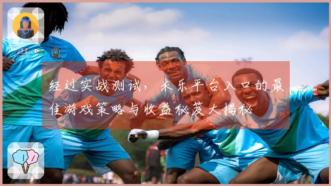 经过实战测试，米乐平台入口的最佳游戏策略与收益秘笈大揭秘