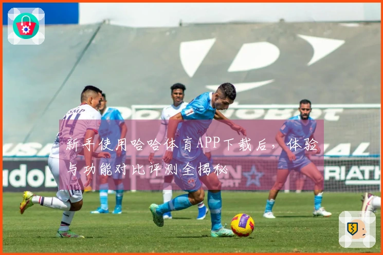 新手使用哈哈体育APP下载后，体验与功能对比评测全揭秘