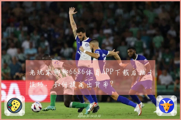 老玩家聊聊6686体育APP下载后抽卡技巧，如何提高出货率？