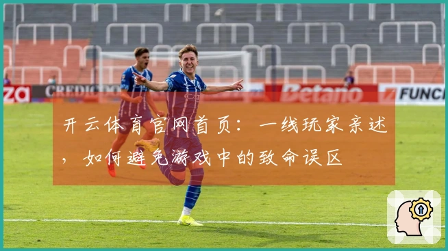 开云体育官网首页：一线玩家亲述，如何避免游戏中的致命误区