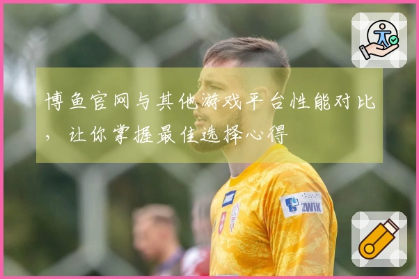 博鱼官网与其他游戏平台性能对比，让你掌握最佳选择心得