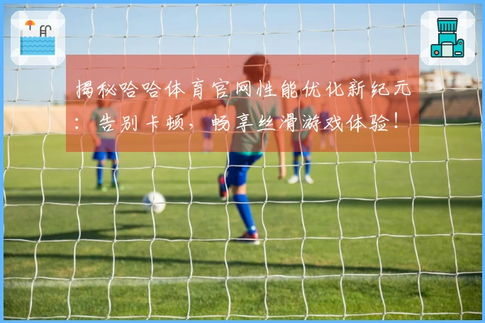 揭秘哈哈体育官网性能优化新纪元：告别卡顿，畅享丝滑游戏体验！