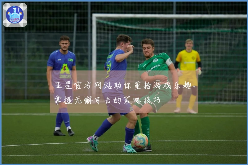 亚星官方网站助你重拾游戏乐趣，掌握无懈可击的策略技巧