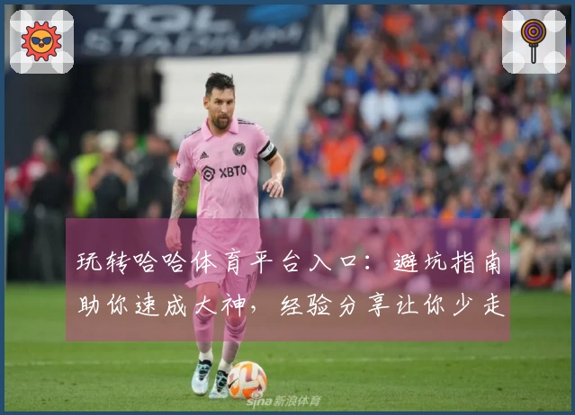 玩转哈哈体育平台入口：避坑指南助你速成大神，经验分享让你少走弯路