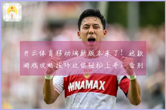 开云体育移动端新版本来了！这款游戏攻略技巧让你轻松上手，告别卡顿烦恼！
