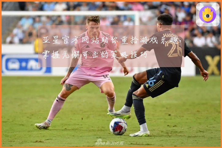 亚星官方网站助你重拾游戏乐趣，掌握无懈可击的策略技巧