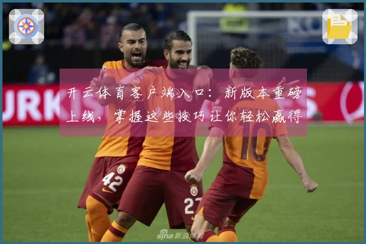 开云体育客户端入口：新版本重磅上线，掌握这些技巧让你轻松赢得比赛！